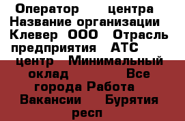 Оператор Call-центра › Название организации ­ Клевер, ООО › Отрасль предприятия ­ АТС, call-центр › Минимальный оклад ­ 25 000 - Все города Работа » Вакансии   . Бурятия респ.